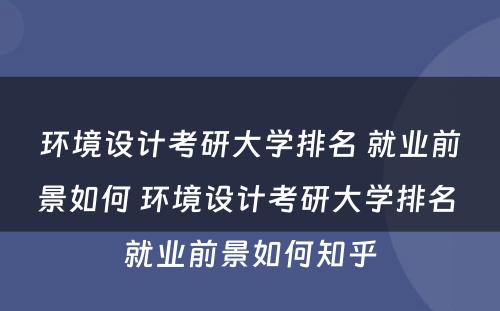 环境设计考研大学排名 就业前景如何 环境设计考研大学排名 就业前景如何知乎