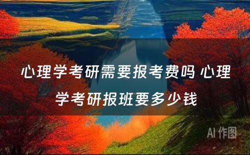 心理学考研需要报考费吗 心理学考研报班要多少钱