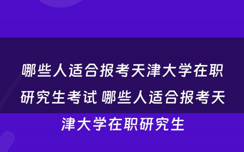 哪些人适合报考天津大学在职研究生考试 哪些人适合报考天津大学在职研究生