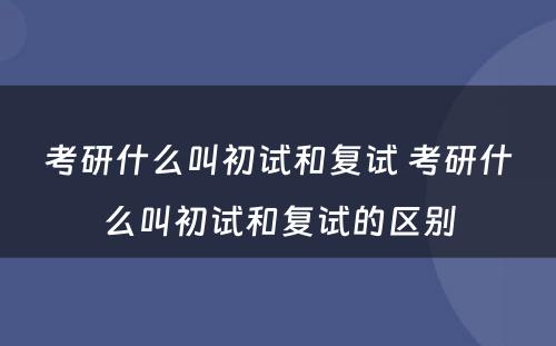 考研什么叫初试和复试 考研什么叫初试和复试的区别