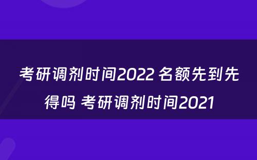考研调剂时间2022 名额先到先得吗 考研调剂时间2021