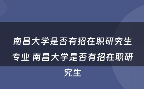 南昌大学是否有招在职研究生专业 南昌大学是否有招在职研究生