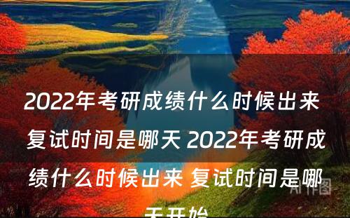 2022年考研成绩什么时候出来 复试时间是哪天 2022年考研成绩什么时候出来 复试时间是哪天开始