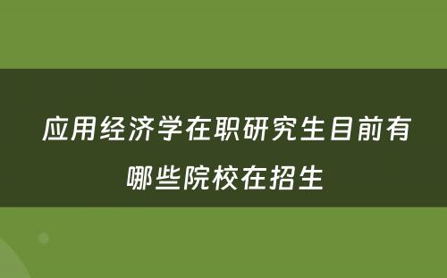  应用经济学在职研究生目前有哪些院校在招生