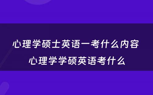 心理学硕士英语一考什么内容 心理学学硕英语考什么