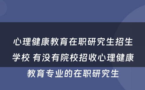 心理健康教育在职研究生招生学校 有没有院校招收心理健康教育专业的在职研究生