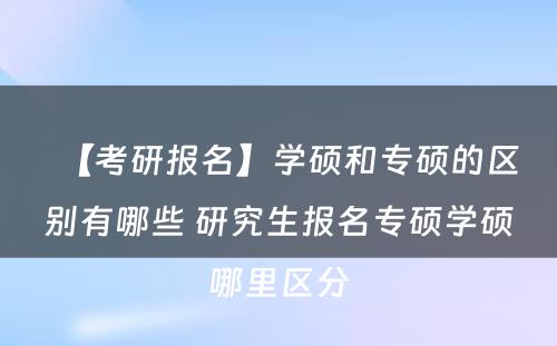 【考研报名】学硕和专硕的区别有哪些 研究生报名专硕学硕哪里区分