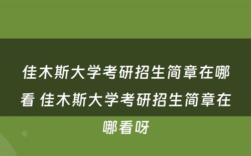 佳木斯大学考研招生简章在哪看 佳木斯大学考研招生简章在哪看呀