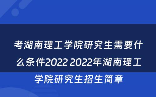 考湖南理工学院研究生需要什么条件2022 2022年湖南理工学院研究生招生简章