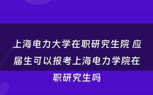 上海电力大学在职研究生院 应届生可以报考上海电力学院在职研究生吗