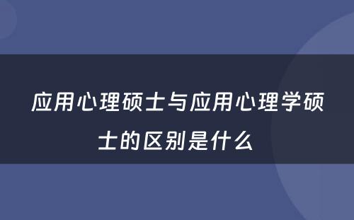 应用心理硕士与应用心理学硕士的区别是什么 