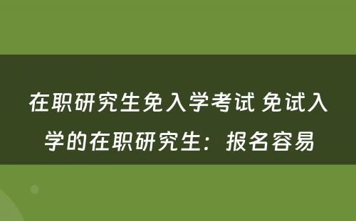 在职研究生免入学考试 免试入学的在职研究生：报名容易