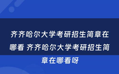 齐齐哈尔大学考研招生简章在哪看 齐齐哈尔大学考研招生简章在哪看呀