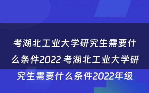 考湖北工业大学研究生需要什么条件2022 考湖北工业大学研究生需要什么条件2022年级