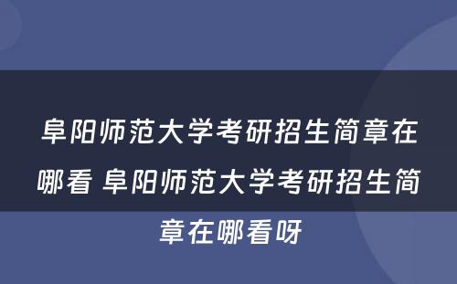 阜阳师范大学考研招生简章在哪看 阜阳师范大学考研招生简章在哪看呀