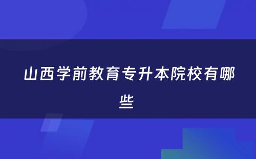 山西学前教育专升本院校有哪些 