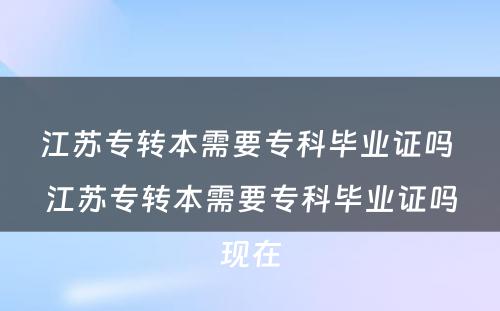 江苏专转本需要专科毕业证吗 江苏专转本需要专科毕业证吗现在