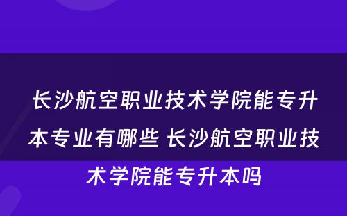 长沙航空职业技术学院能专升本专业有哪些 长沙航空职业技术学院能专升本吗