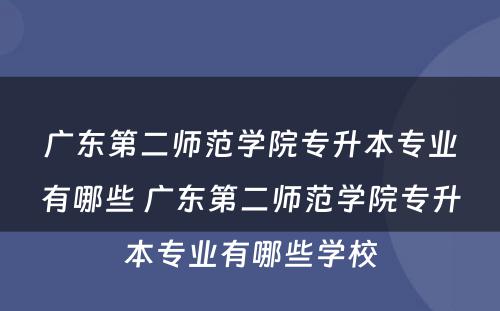 广东第二师范学院专升本专业有哪些 广东第二师范学院专升本专业有哪些学校