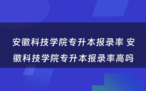 安徽科技学院专升本报录率 安徽科技学院专升本报录率高吗
