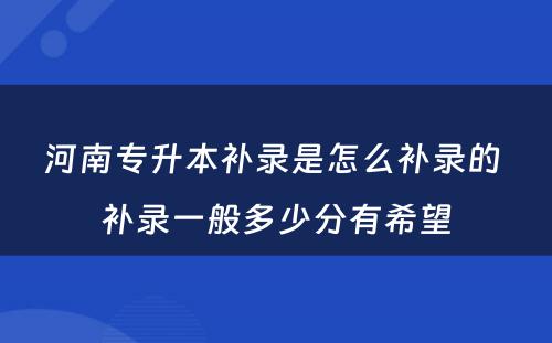 河南专升本补录是怎么补录的 补录一般多少分有希望