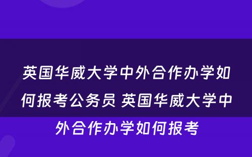 英国华威大学中外合作办学如何报考公务员 英国华威大学中外合作办学如何报考