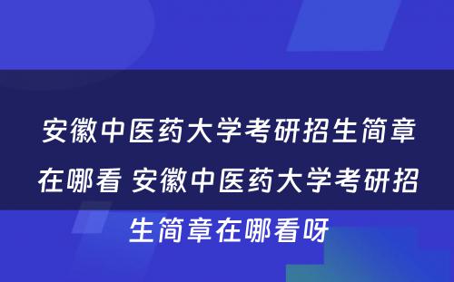 安徽中医药大学考研招生简章在哪看 安徽中医药大学考研招生简章在哪看呀