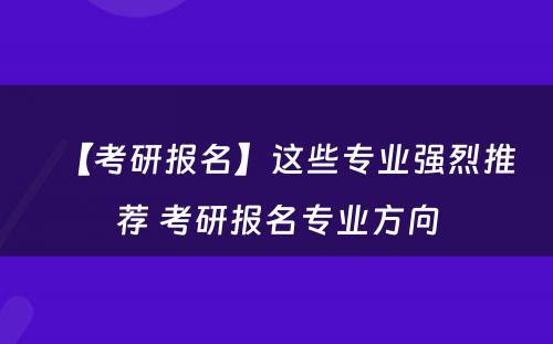 【考研报名】这些专业强烈推荐 考研报名专业方向