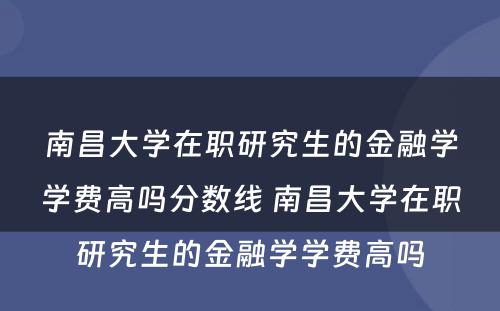 南昌大学在职研究生的金融学学费高吗分数线 南昌大学在职研究生的金融学学费高吗