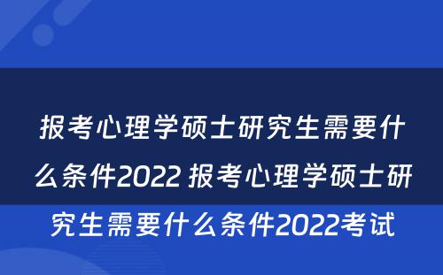 报考心理学硕士研究生需要什么条件2022 报考心理学硕士研究生需要什么条件2022考试