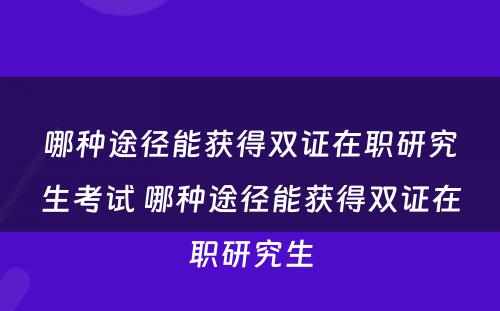 哪种途径能获得双证在职研究生考试 哪种途径能获得双证在职研究生