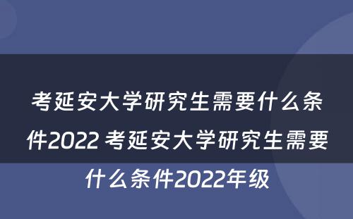 考延安大学研究生需要什么条件2022 考延安大学研究生需要什么条件2022年级