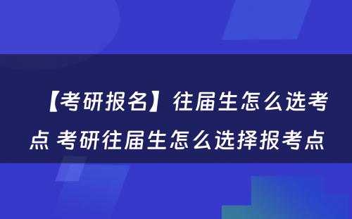 【考研报名】往届生怎么选考点 考研往届生怎么选择报考点