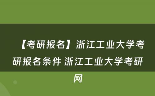 【考研报名】浙江工业大学考研报名条件 浙江工业大学考研网