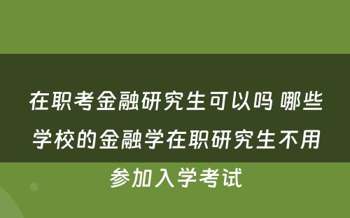 在职考金融研究生可以吗 哪些学校的金融学在职研究生不用参加入学考试