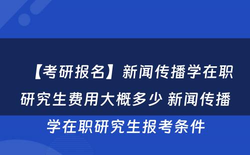 【考研报名】新闻传播学在职研究生费用大概多少 新闻传播学在职研究生报考条件