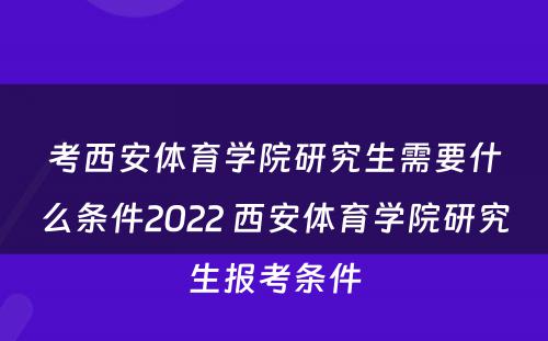 考西安体育学院研究生需要什么条件2022 西安体育学院研究生报考条件