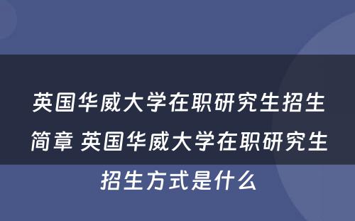 英国华威大学在职研究生招生简章 英国华威大学在职研究生招生方式是什么