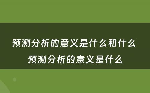 预测分析的意义是什么和什么 预测分析的意义是什么