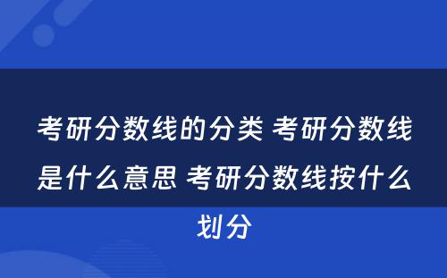 考研分数线的分类 考研分数线是什么意思 考研分数线按什么划分