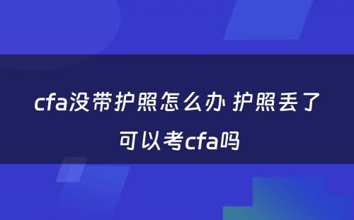cfa没带护照怎么办 护照丢了可以考cfa吗