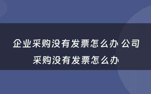 企业采购没有发票怎么办 公司采购没有发票怎么办
