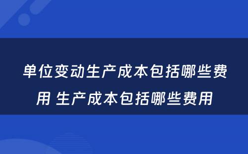 单位变动生产成本包括哪些费用 生产成本包括哪些费用