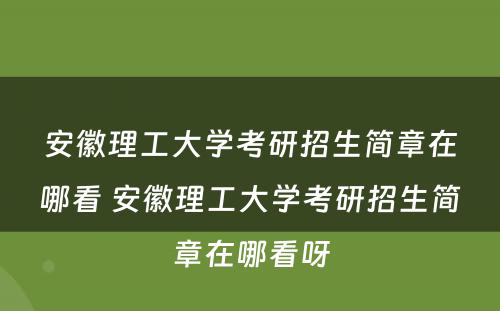 安徽理工大学考研招生简章在哪看 安徽理工大学考研招生简章在哪看呀