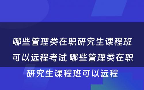 哪些管理类在职研究生课程班可以远程考试 哪些管理类在职研究生课程班可以远程