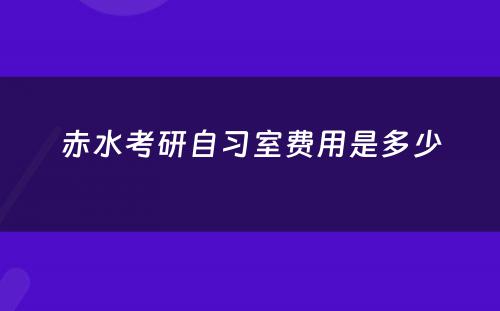 赤水考研自习室费用是多少