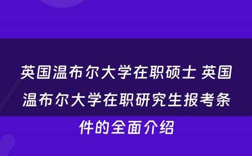 英国温布尔大学在职硕士 英国温布尔大学在职研究生报考条件的全面介绍