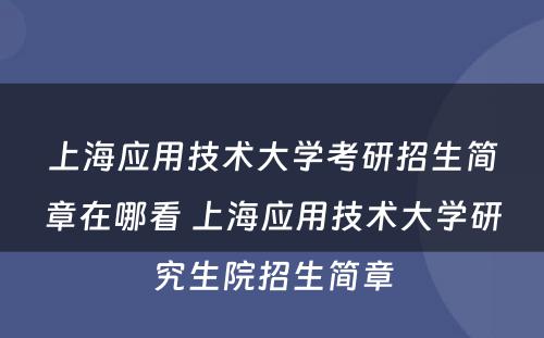 上海应用技术大学考研招生简章在哪看 上海应用技术大学研究生院招生简章