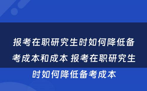 报考在职研究生时如何降低备考成本和成本 报考在职研究生时如何降低备考成本