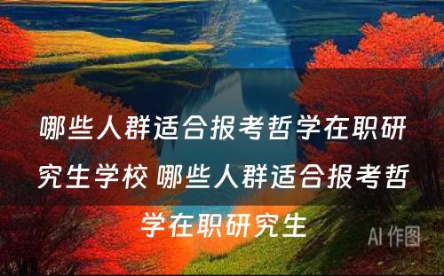 哪些人群适合报考哲学在职研究生学校 哪些人群适合报考哲学在职研究生